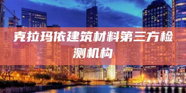 克拉玛依建筑材料第三方检测机构