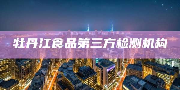 牡丹江食品第三方检测机构