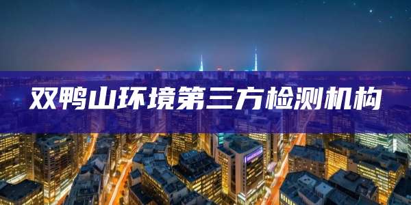 双鸭山环境第三方检测机构