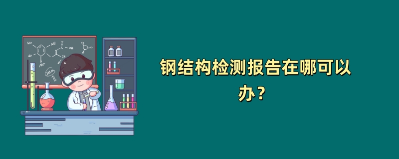 钢结构检测报告在哪可以办？（第三方检测机构推荐）