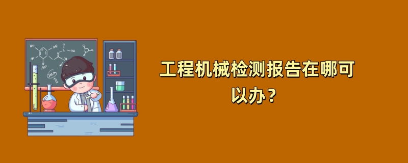 工程机械检测报告在哪可以办？（第三方检测机构推荐）