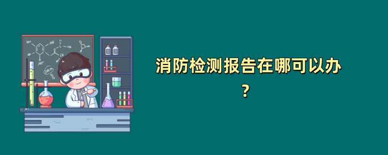 消防检测报告在哪可以办?(第三方检测机构推荐)