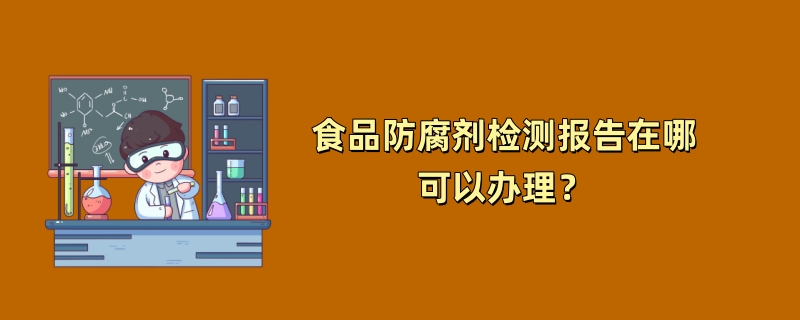 食品防腐剂检测报告在哪可以办理？（2024检测机构推荐）