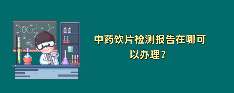 中药饮片检测报告在哪可以办理？（2024最新机构）