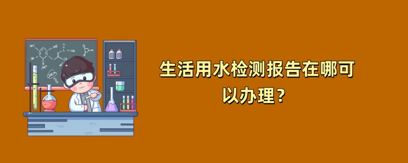生活用水检测报告在哪可以办理？（2024最新机构）