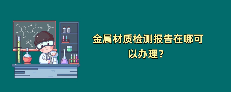 金属材质检测报告在哪可以办理？（2024最新机构）