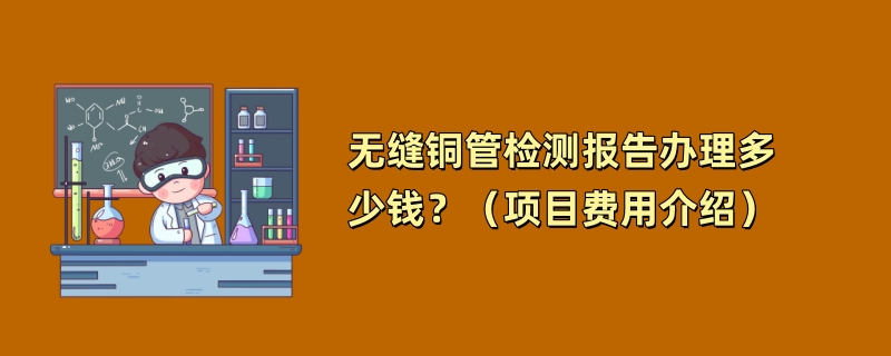 无缝铜管检测报告办理多少钱？（项目费用介绍）