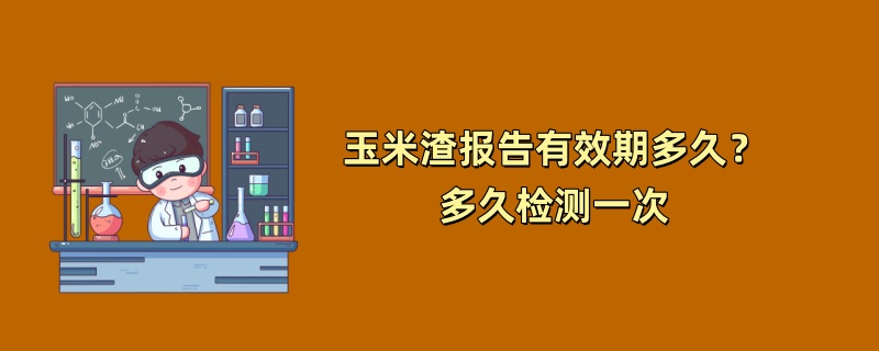 玉米渣报告有效期多久？多久检测一次