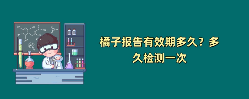 橘子报告有效期多久？多久检测一次