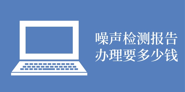 噪声检测报告办理要多少钱？