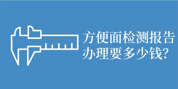 方便面检测报告办理要多少钱？