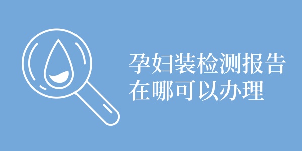 孕妇装检测报告在哪可以办理