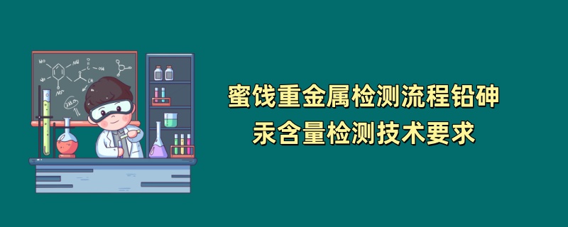 蜜饯重金属检测流程铅砷汞含量检测技术要求