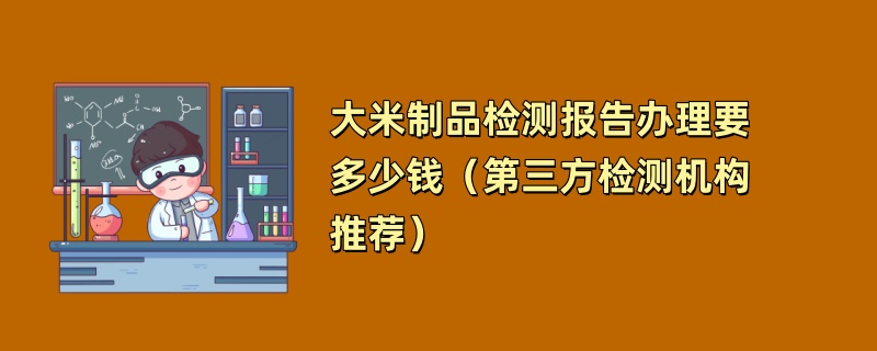 大米制品检测报告办理要多少钱（第三方检测机构推荐）