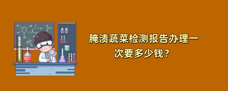 腌渍蔬菜检测报告办理一次要多少钱？