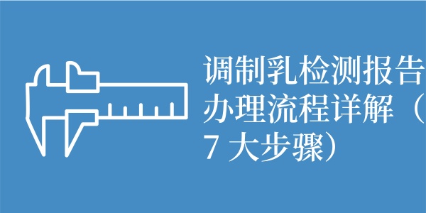 调制乳检测报告办理流程详解（7 大步骤）