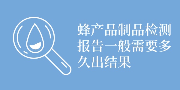 蜂产品制品检测报告一般需要多久出结果