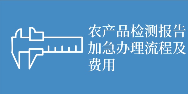 农产品检测报告加急办理流程及费用