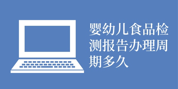 婴幼儿食品检测报告办理周期多久