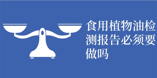 食用植物油检测报告必须要做吗