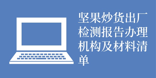 坚果炒货出厂检测报告办理机构及材料清单