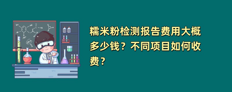 糯米粉检测报告费用大概多少钱？不同项目如何收费？