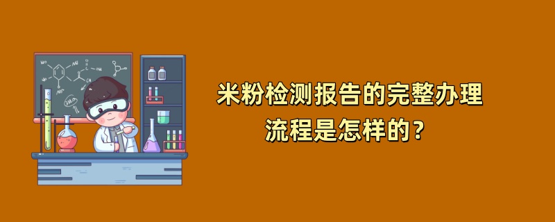 米粉检测报告的完整办理流程是怎样的？