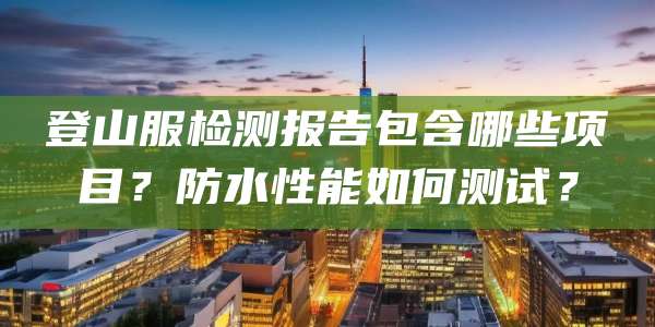 登山服检测报告包含哪些项目?防水性能如何测试?