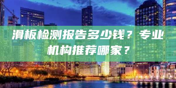 滑板检测报告多少钱?专业机构推荐哪家?