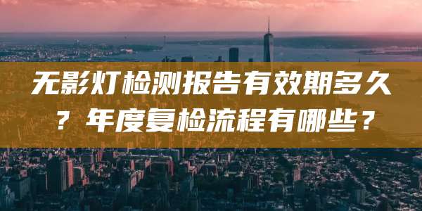 无影灯检测报告有效期多久？年度复检流程有哪些？