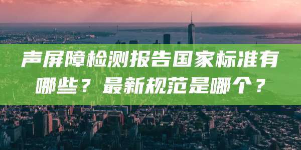 声屏障检测报告国家标准有哪些?最新规范是哪个?