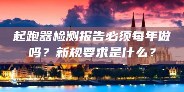 起跑器检测报告必须每年做吗？新规要求是什么？