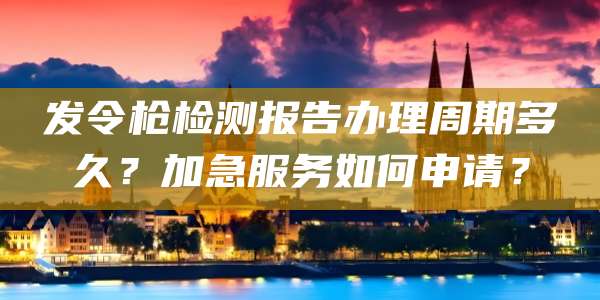 发令枪检测报告办理周期多久？加急服务如何申请？