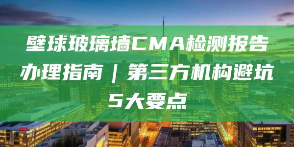 壁球玻璃墙CMA检测报告办理指南|第三方机构避坑5大要点