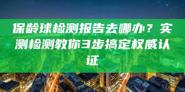 保龄球检测报告去哪办?实测检测教你3步搞定权威认证