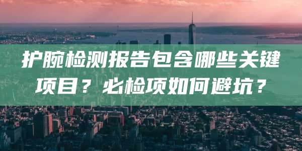 护腕检测报告包含哪些关键项目？必检项如何避坑？