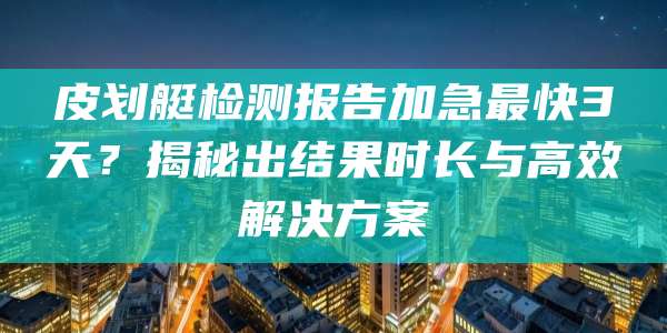 皮划艇检测报告加急最快3天？揭秘出结果时长与高效解决方案