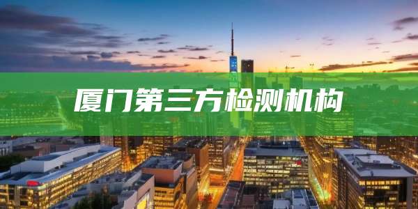 厦门第三方检测机构