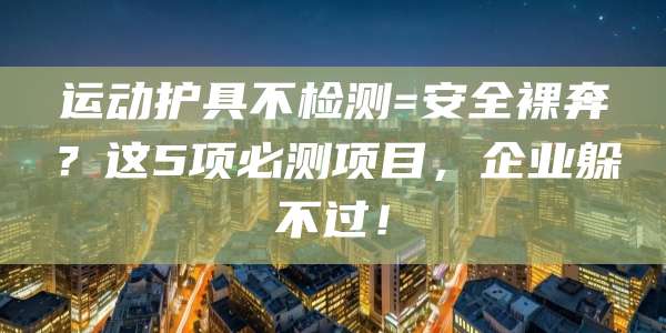 运动护具不检测=安全裸奔？这5项必测项目，企业躲不过！