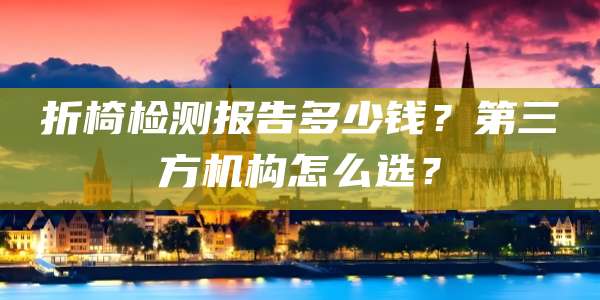 折椅检测报告多少钱？第三方机构怎么选？