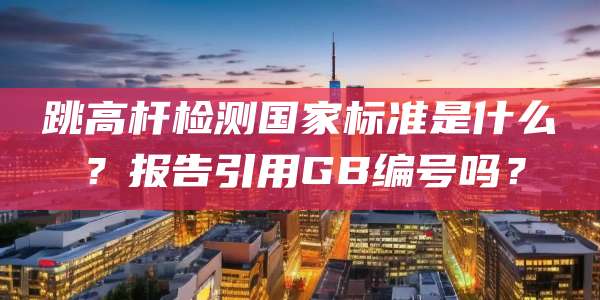跳高杆检测国家标准是什么?报告引用GB编号吗?