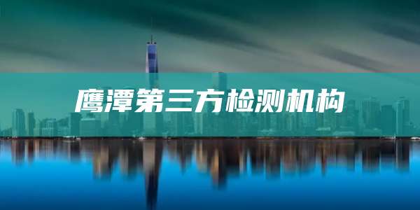 鹰潭第三方检测机构