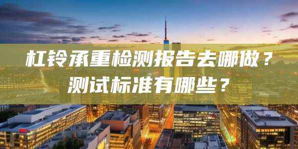 杠铃承重检测报告去哪做?测试标准有哪些?