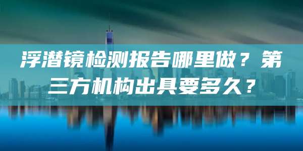 浮潜镜检测报告哪里做？第三方机构出具要多久？