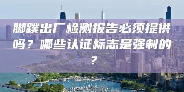 脚蹼出厂检测报告必须提供吗？哪些认证标志是强制的？