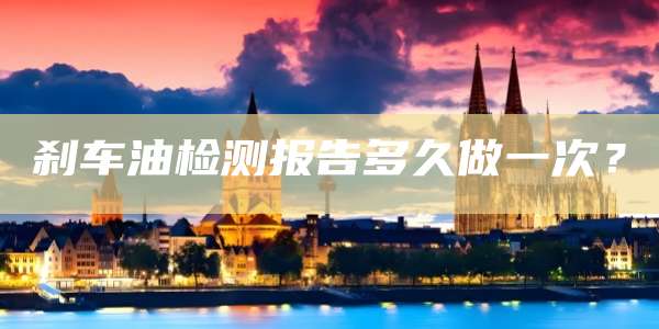 刹车油检测报告多久做一次？