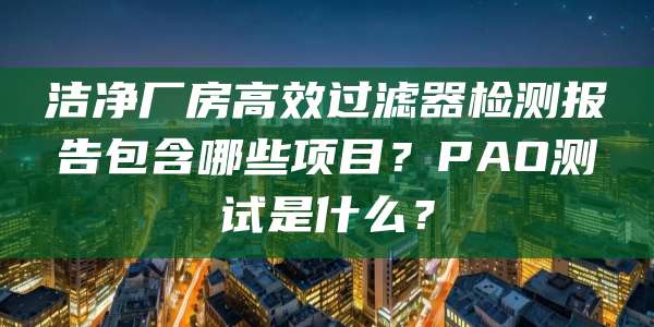 洁净厂房高效过滤器检测报告包含哪些项目?PAO测试是什么?