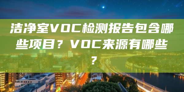 洁净室VOC检测报告包含哪些项目?VOC来源有哪些?