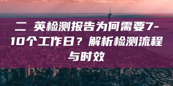 二噁英检测报告为何需要7-10个工作日？解析检测流程与时效