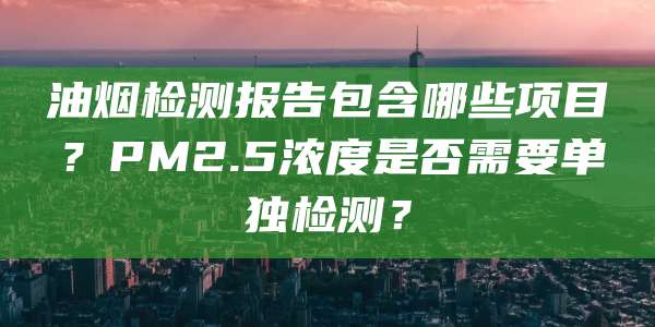 油烟检测报告包含哪些项目?PM2.5浓度是否需要单独检测?